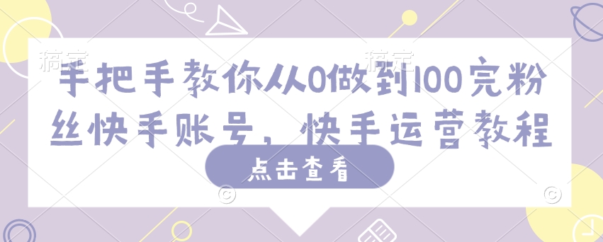 手把手教你从0做到100完粉丝快手账号，快手运营教程-大熊网创
