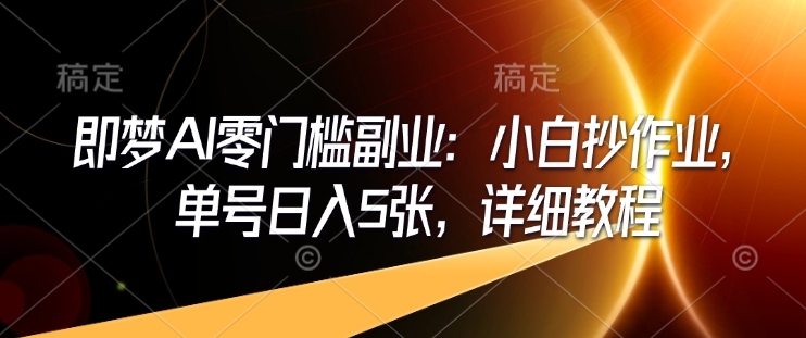 即梦AI零门槛副业：小白抄作业，单号日入5张，详细教程-网创星球