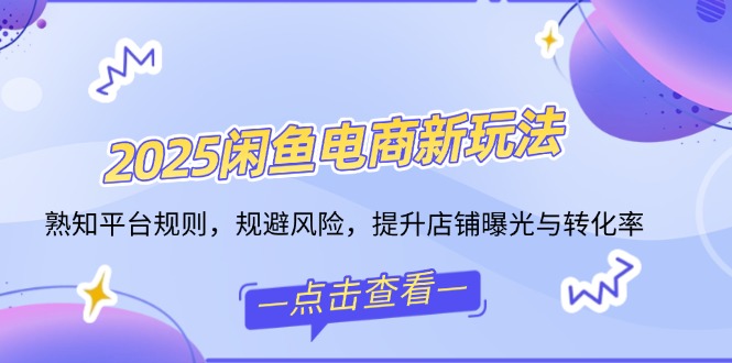 2025闲鱼电商新玩法，熟知平台规则，规避风险，提升店铺曝光与转化率-大熊网创
