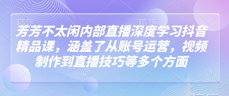 芳芳不太闲内部直播深度学习抖音精品课，涵盖了从账号运营，视频制作到直播技巧等多个方面-大熊网创
