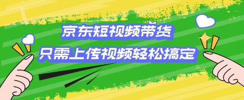 京东短视频带货，只需上传视频就搞定，小白轻松上手【揭秘】-大熊网创