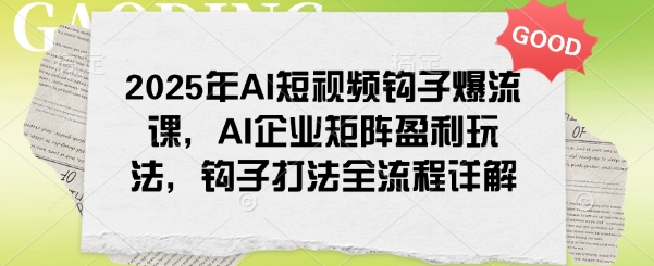 2025年AI短视频钩子爆流课，AI企业矩阵盈利玩法，钩子打法全流程详解-大熊网创