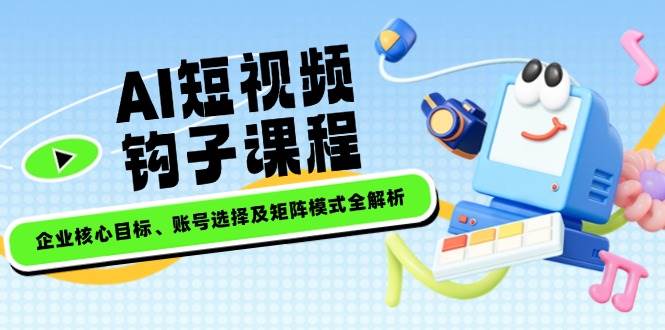 AI短视频钩子课程，企业核心目标、账号选择及矩阵模式全解析-网创星球