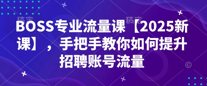 BOSS专业流量课【2025新课】，手把手教你如何提升招聘账号流量-大熊网创