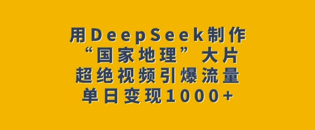 用DeepSeek制作“国家地理”大片，超绝视频引爆流量，单日变现多张-大熊网创