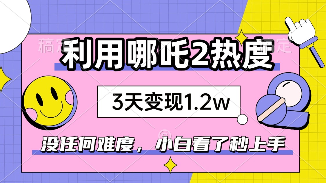 如何利用哪吒2爆火，3天赚1.2W，没有任何难度，小白看了秒学会，抓紧时…-大熊网创