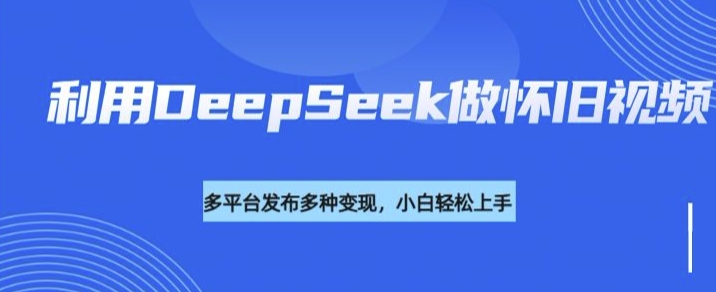 利用DeepSeek做怀旧视频，流量号多渠道变现能力强-大熊网创