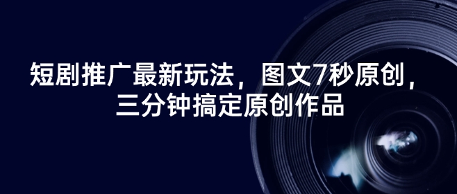 短剧推广最新玩法，图文7秒原创，三分钟搞定原创作品-大熊网创