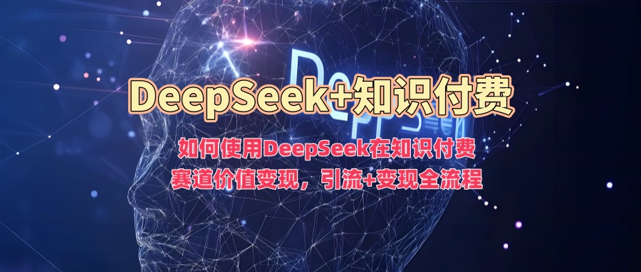 如何使用DeepSeek在知识付费赛道价值变现，引流+变现全流程-大熊网创