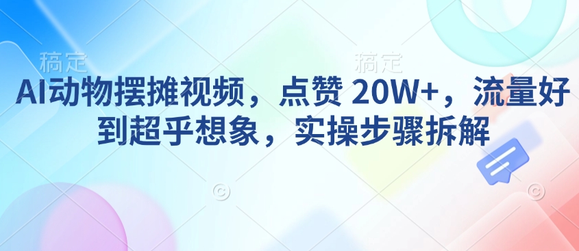 AI动物摆摊视频，点赞 20W+，流量好到超乎想象，实操步骤拆解-大熊网创