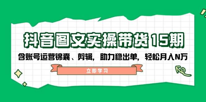 抖音图文带货实操第15期：账号运营锦囊、剪辑，助力稳出单，轻松月入N万-网创星球