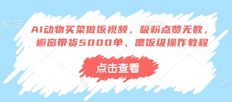 AI动物买菜做饭视频，吸粉点赞无数，橱窗带货5000单，喂饭级操作教程-大熊网创