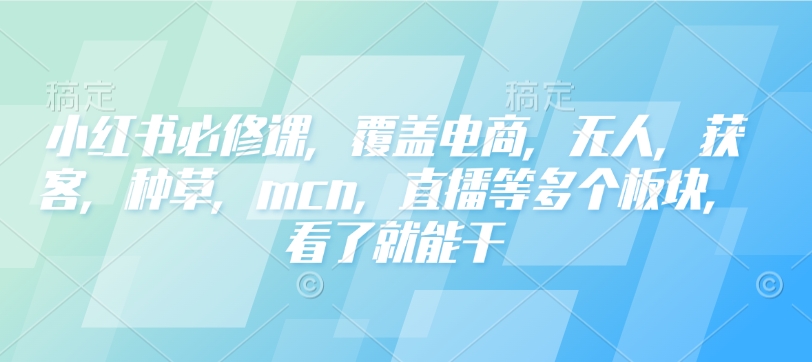 小红书必修课，覆盖电商，无人，获客，种草，mcn，直播等多个板块，看了就能干-大熊网创