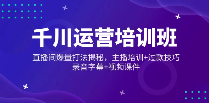 千川运营培训班，直播间爆量打法揭秘，主播培训+过款技巧，录音字幕+视频-大熊网创
