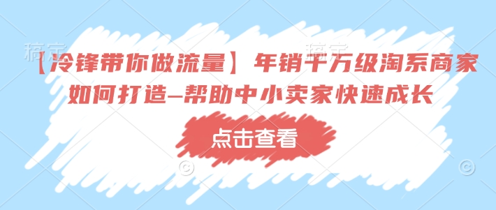 【冷锋带你做流量】年销千万级淘系商家如何打造–帮助中小卖家快速成长-大熊网创