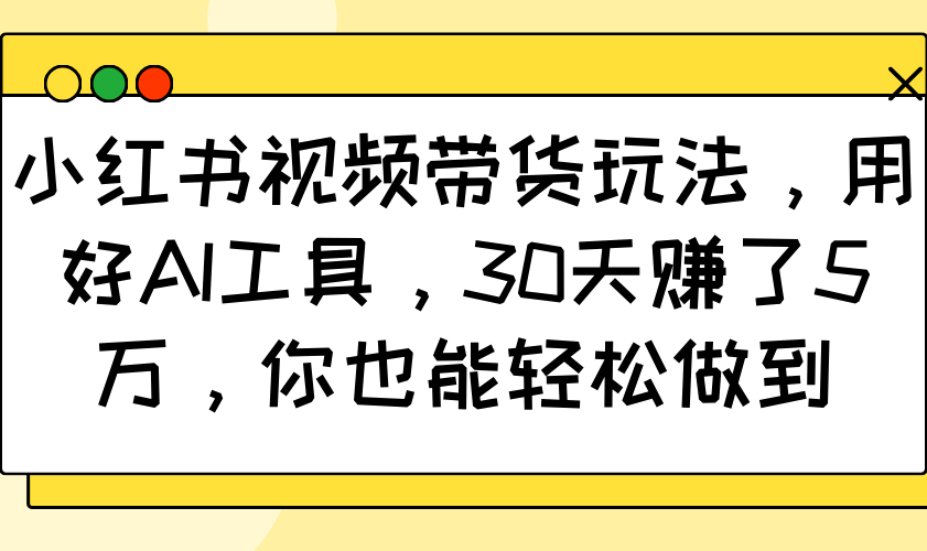 小红书视频带货玩法，用好AI工具，30天赚了5万，你也能轻松做到-大熊网创