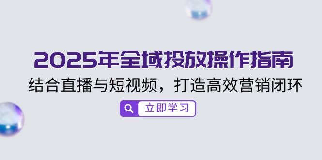 2025年全域投放操作指南，结合直播与短视频，打造高效营销闭环-网创星球
