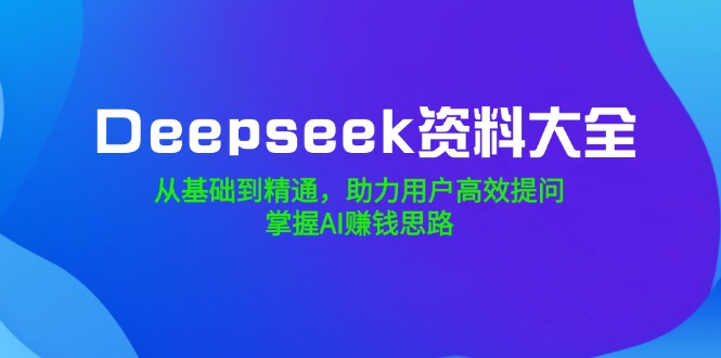 Deepseek资料大全，从基础到精通，助力用户高效提问，掌握AI赚钱思路-大熊网创