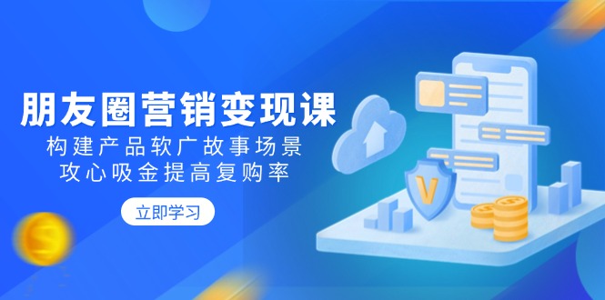 朋友圈营销变现课：构建产品软广故事场景，攻心吸金提高复购率-大熊网创