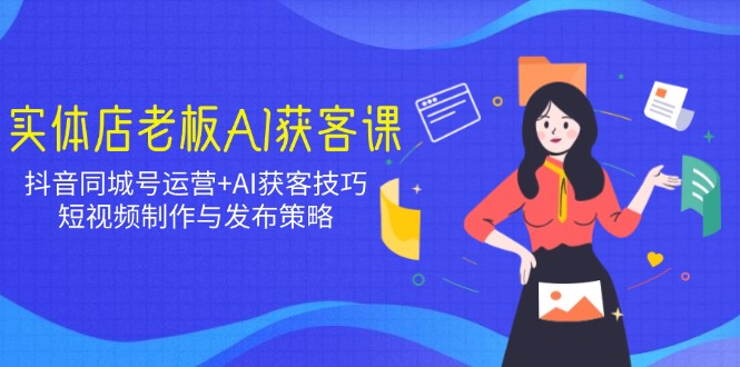 实体店老板AI获客课：抖音同城号运营+AI获客技巧，短视频制作与发布策略-大熊网创