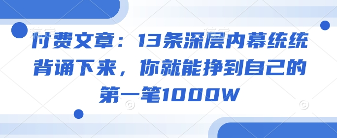 付费文章：13条深层内幕统统背诵下来，你就能挣到自己的第一笔1000W-大熊网创