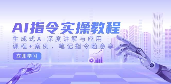 AI指令实战课，生成式AI深度讲解与应用，课程+案例，笔记指令随意享(更新)-网创星球