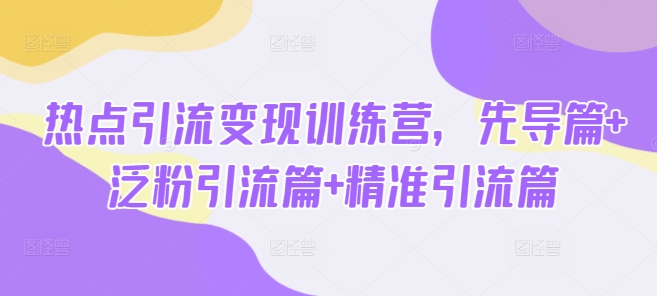 热点引流变现训练营，先导篇+泛粉引流篇+精准引流篇-网创星球