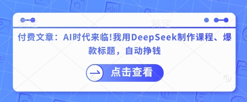 付费文章：AI时代来临！我用DeepSeek制作课程、爆款标题，自动挣钱-网创星球