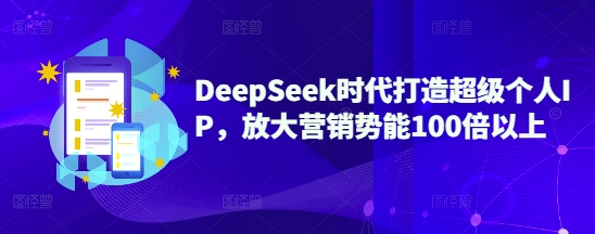 DeepSeek时代打造超级个人IP，放大营销势能100倍以上-大熊网创