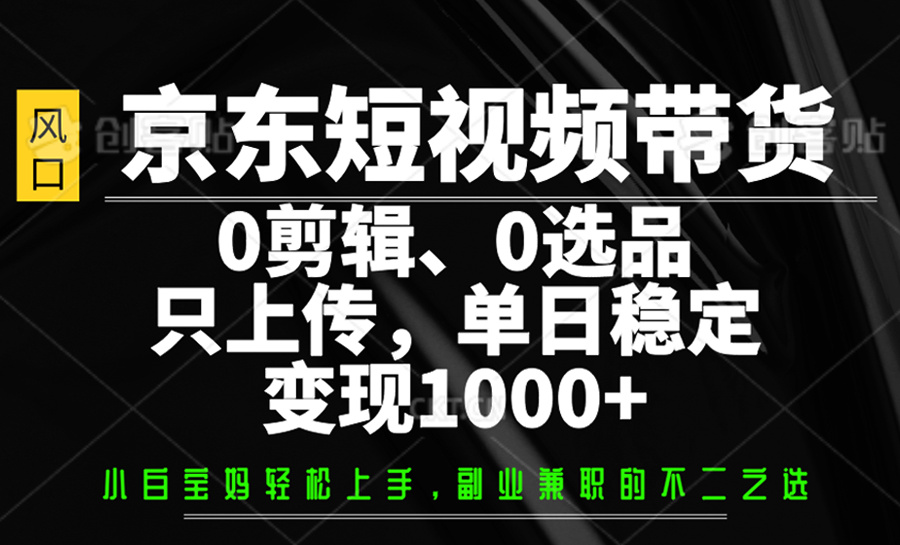 京东短视频带货，0剪辑，0选品，只上传，单日稳定变现1000+-网创星球