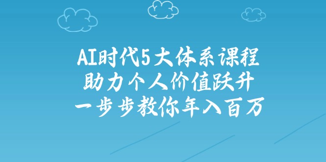 AI时代5大体系课程：助力个人价值跃升，一步步教你年入百万-大熊网创