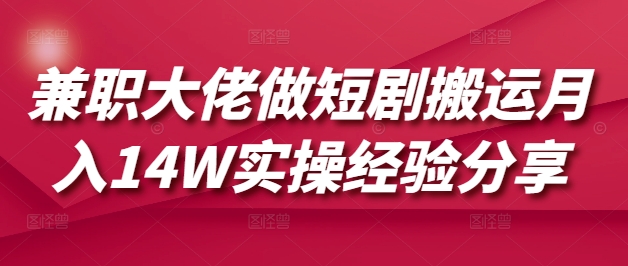 兼职大佬做短剧搬运月入14W实操经验分享-大熊网创
