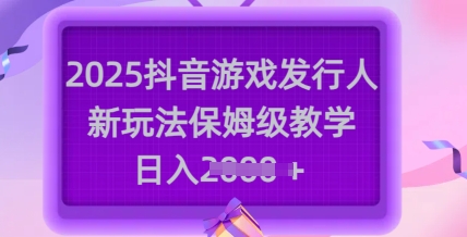 2025抖音游戏发行人新玩法，保姆级教学，日入多张-大熊网创