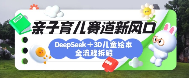 育儿赛道新风口：DeepSeek+3D绘本全流程拆解，月涨粉上W，还能培养亲子创造力-网创星球