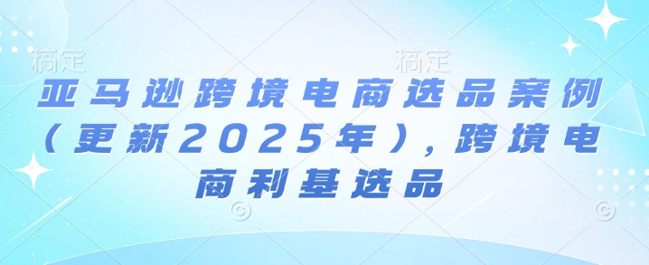 亚马逊跨境电商选品案例(更新2025年3月)，跨境电商利基选品-网创星球