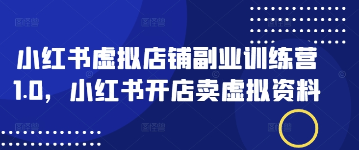 小红书虚拟店铺副业训练营1.0，小红书开店卖虚拟资料-大熊网创