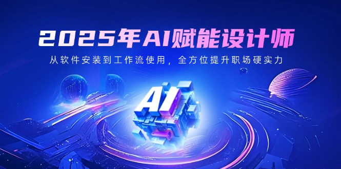 2025年AI赋能设计师：从软件安装到工作流使用，全方位提升职场硬实力-网创星球