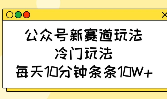 公众号新赛道玩法，冷门玩法，每天10分钟条条10W+-大熊网创