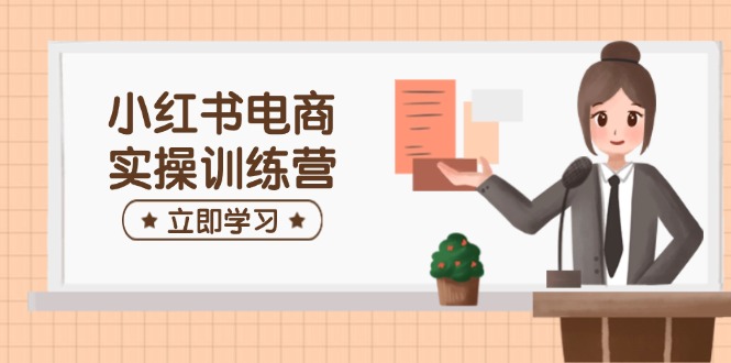 小红书电商实操训练营：涵盖开店、选品、笔记制作等，助你快速上手-大熊网创