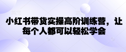 小红书带货实操高阶训练营，让每个人都可以轻松学会-大熊网创