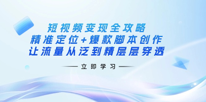 短视频变现全攻略：精准定位+爆款脚本创作，让流量从泛到精层层穿透-网创星球