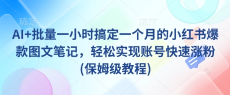 AI+批量一小时搞定一个月的小红书爆款图文笔记，轻松实现账号快速涨粉(保姆级教程)-网创星球