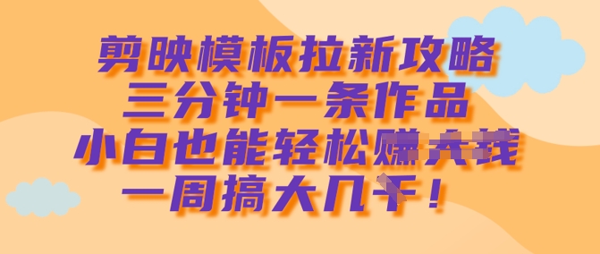 剪映模板拉新攻略，三分钟一条作品，小白也能轻松一周搞大几k-网创星球