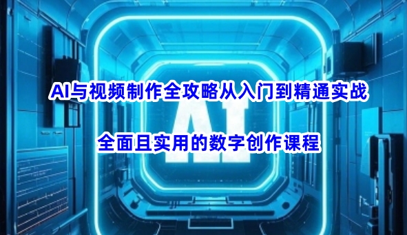 AI与视频制作全攻略从入门到精通实战，全面且实用的数字创作课程(更新3月)-网创星球
