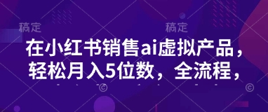 小红书销售ai虚拟产品，轻松月入5位数，全流程，超细节变现过程，完全无卡点-大熊网创