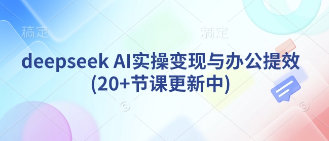 deepseek AI实操变现与办公提效(20+节课更新中)-网创星球