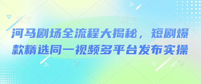 河马剧场全流程大揭秘，短剧爆款精选同一视频多平台发布实操-大熊网创