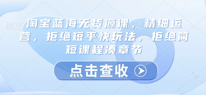 淘宝蓝海无货源课，精细运营，拒绝短平快玩法，拒绝简短课程凑章节-网创星球