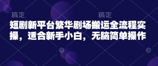 短剧新平台繁华剧场搬运全流程实操，适合新手小白，无脑简单操作-大熊网创