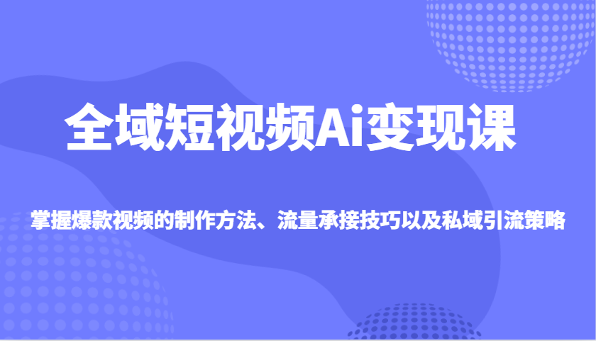 全域短视频Ai变现课，掌握爆款视频的制作方法、流量承接技巧以及私域引流策略-网创星球